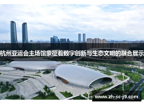 杭州亚运会主场馆象征着数字创新与生态文明的融合展示