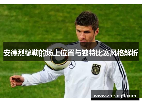 安德烈穆勒的场上位置与独特比赛风格解析 安德烈穆勒的场上位置与独特比赛风格解析