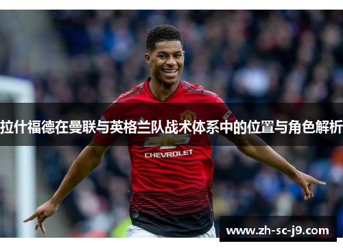 拉什福德在曼联与英格兰队战术体系中的位置与角色解析 拉什福德在曼联与英格兰队战术体系中的位置与角色解析