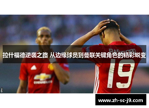 拉什福德逆袭之路 从边缘球员到曼联关键角色的精彩蜕变