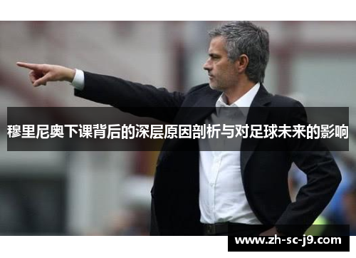 穆里尼奥下课背后的深层原因剖析与对足球未来的影响 穆里尼奥下课背后的深层原因剖析与对足球未来的影响
