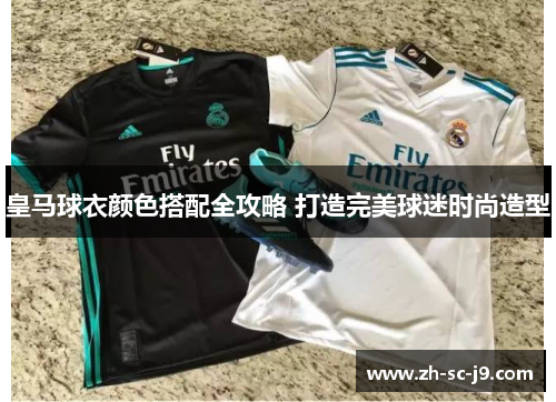 皇马球衣颜色搭配全攻略 打造完美球迷时尚造型