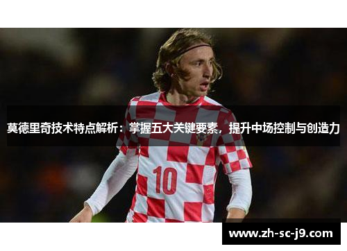 莫德里奇技术特点解析:掌握五大关键要素,提升中场控制与创造力 莫德里奇技术特点解析:掌握五大关键要素,提升中场控制与创造力