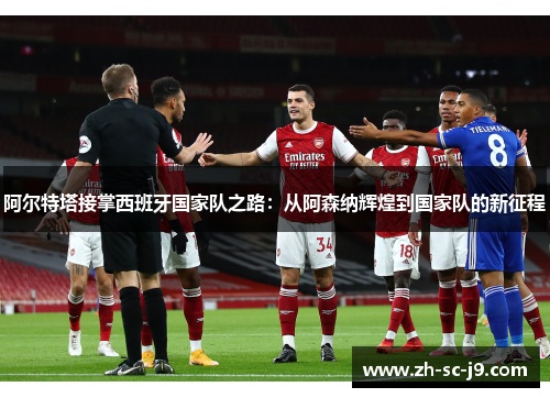 阿尔特塔接掌西班牙国家队之路:从阿森纳辉煌到国家队的新征程 阿尔特塔接掌西班牙国家队之路:从阿森纳辉煌到国家队的新征程