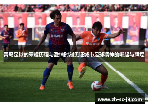 青岛足球的荣耀历程与激情时刻见证城市足球精神的崛起与辉煌 青岛足球的荣耀历程与激情时刻见证城市足球精神的崛起与辉煌