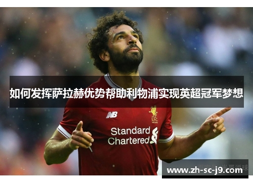 如何发挥萨拉赫优势帮助利物浦实现英超冠军梦想 如何发挥萨拉赫优势帮助利物浦实现英超冠军梦想