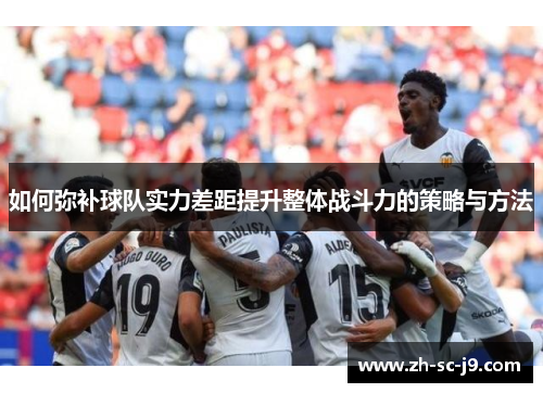 如何弥补球队实力差距提升整体战斗力的策略与方法 如何弥补球队实力差距提升整体战斗力的策略与方法