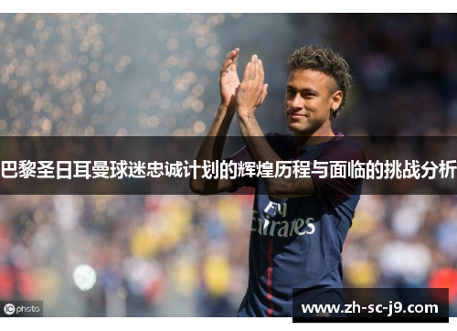 巴黎圣日耳曼球迷忠诚计划的辉煌历程与面临的挑战分析 巴黎圣日耳曼球迷忠诚计划的辉煌历程与面临的挑战分析