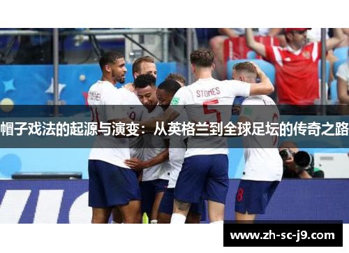 帽子戏法的起源与演变：从英格兰到全球足坛的传奇之路