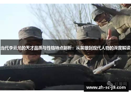 当代李云龙的天才品质与性格特点剖析:从英雄到现代人物的深度解读 当代李云龙的天才品质与性格特点剖析:从英雄到现代人物的深度解读