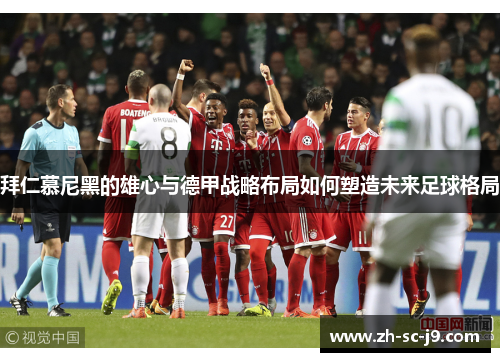 拜仁慕尼黑的雄心与德甲战略布局如何塑造未来足球格局 拜仁慕尼黑的雄心与德甲战略布局如何塑造未来足球格局