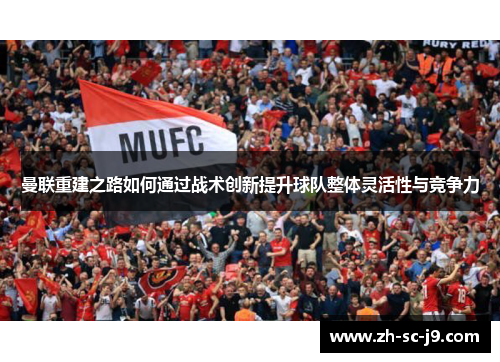 曼联重建之路如何通过战术创新提升球队整体灵活性与竞争力 曼联重建之路如何通过战术创新提升球队整体灵活性与竞争力
