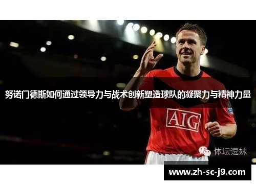 努诺门德斯如何通过领导力与战术创新塑造球队的凝聚力与精神力量 努诺门德斯如何通过领导力与战术创新塑造球队的凝聚力与精神力量