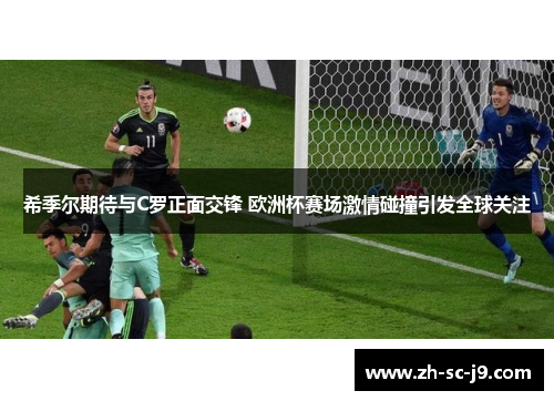 希季尔期待与C罗正面交锋 欧洲杯赛场激情碰撞引发全球关注 希季尔期待与C罗正面交锋 欧洲杯赛场激情碰撞引发全球关注