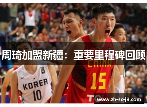 周琦加盟新疆:重要里程碑回顾 周琦加盟新疆:重要里程碑回顾