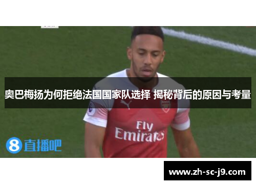 奥巴梅扬为何拒绝法国国家队选择 揭秘背后的原因与考量 奥巴梅扬为何拒绝法国国家队选择 揭秘背后的原因与考量