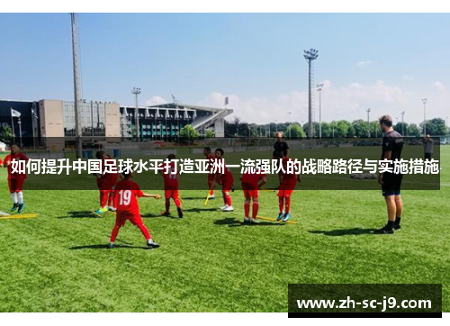如何提升中国足球水平打造亚洲一流强队的战略路径与实施措施