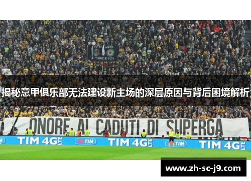 揭秘意甲俱乐部无法建设新主场的深层原因与背后困境解析 揭秘意甲俱乐部无法建设新主场的深层原因与背后困境解析