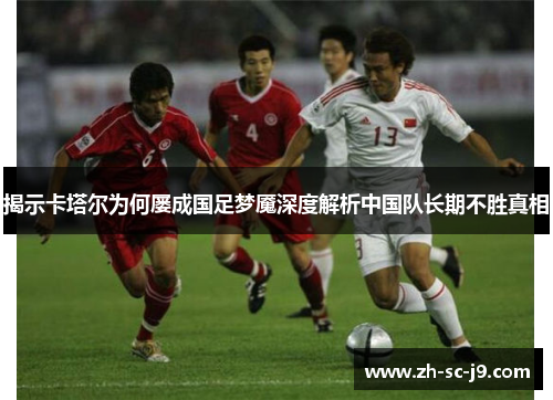 揭示卡塔尔为何屡成国足梦魇深度解析中国队长期不胜真相 揭示卡塔尔为何屡成国足梦魇深度解析中国队长期不胜真相