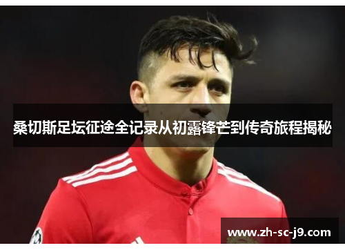 桑切斯足坛征途全记录从初露锋芒到传奇旅程揭秘 桑切斯足坛征途全记录从初露锋芒到传奇旅程揭秘