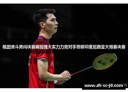 桃田贤斗勇闯决赛展现强大实力力克对手晋级印度尼西亚大师赛决赛