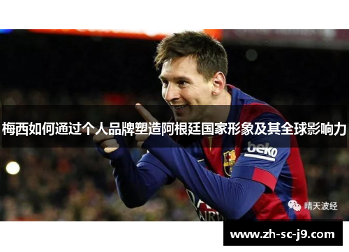 梅西如何通过个人品牌塑造阿根廷国家形象及其全球影响力