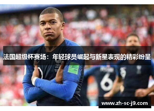 法国超级杯赛场:年轻球员崛起与新星表现的精彩纷呈 法国超级杯赛场:年轻球员崛起与新星表现的精彩纷呈