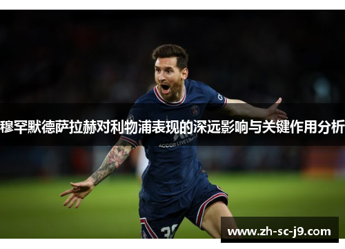 穆罕默德萨拉赫对利物浦表现的深远影响与关键作用分析 穆罕默德萨拉赫对利物浦表现的深远影响与关键作用分析