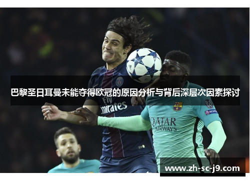 巴黎圣日耳曼未能夺得欧冠的原因分析与背后深层次因素探讨