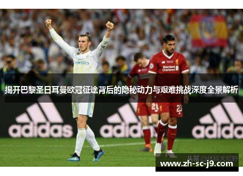 揭开巴黎圣日耳曼欧冠征途背后的隐秘动力与艰难挑战深度全景解析 揭开巴黎圣日耳曼欧冠征途背后的隐秘动力与艰难挑战深度全景解析