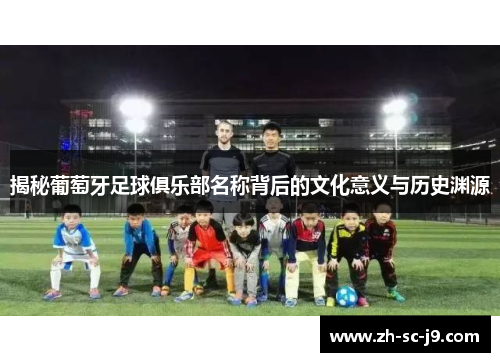 揭秘葡萄牙足球俱乐部名称背后的文化意义与历史渊源
