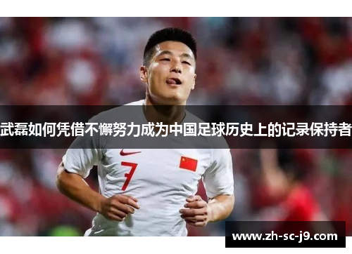 武磊如何凭借不懈努力成为中国足球历史上的记录保持者 武磊如何凭借不懈努力成为中国足球历史上的记录保持者