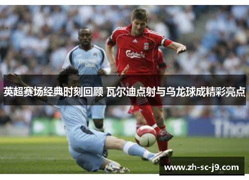 英超赛场经典时刻回顾 瓦尔迪点射与乌龙球成精彩亮点