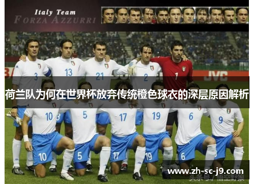 荷兰队为何在世界杯放弃传统橙色球衣的深层原因解析